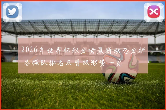 2026年世界杯积分榜最新动态分析 各强队排名及晋级形势一览