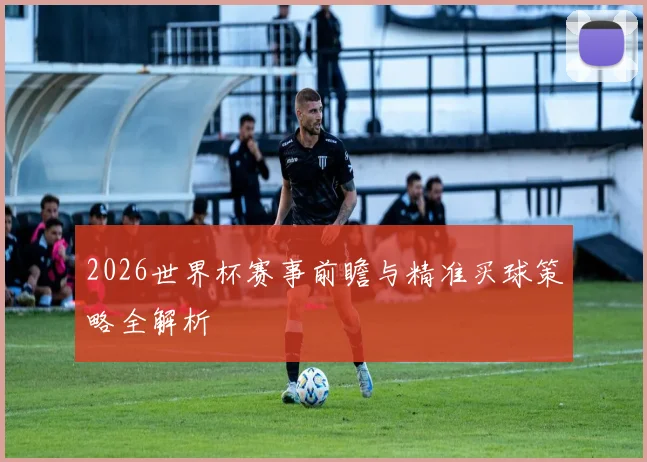 2026世界杯赛事前瞻与精准买球策略全解析