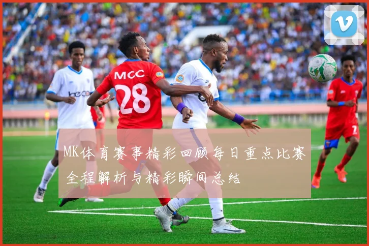 MK体育赛事精彩回顾每日重点比赛全程解析与精彩瞬间总结