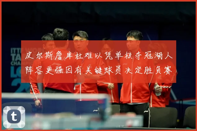 皮尔斯詹库杜难以凭单核夺冠湖人阵容更强因有关键球员决定胜负赛场复盘
