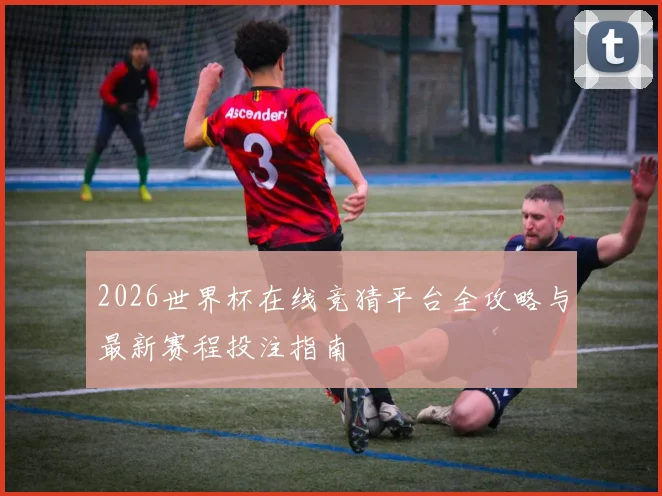 2026世界杯在线竞猜平台全攻略与最新赛程投注指南
