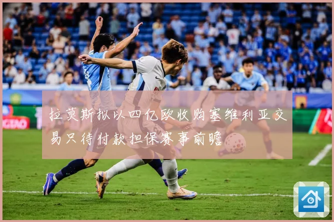 拉莫斯拟以四亿欧收购塞维利亚交易只待付款担保赛事前瞻