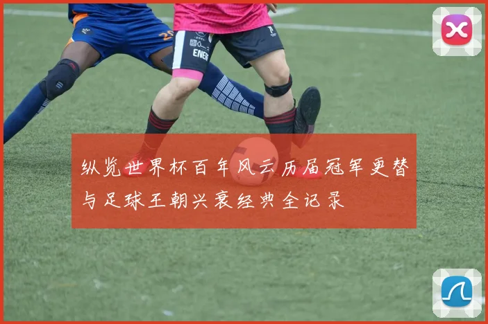 纵览世界杯百年风云历届冠军更替与足球王朝兴衰经典全记录