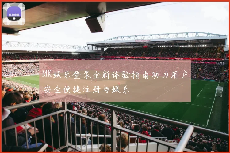 MK娱乐登录全新体验指南助力用户安全便捷注册与娱乐