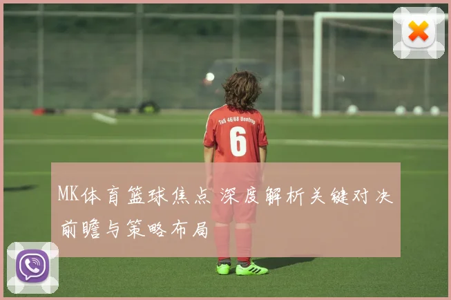 MK体育篮球焦点 深度解析关键对决前瞻与策略布局