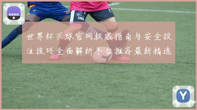 世界杯买球官网权威指南与安全投注技巧全面解析平台推荐最新精选