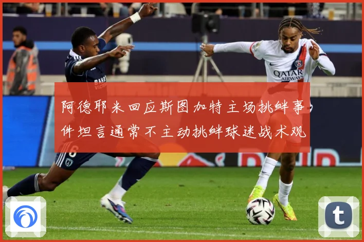 阿德耶米回应斯图加特主场挑衅事件坦言通常不主动挑衅球迷战术观察