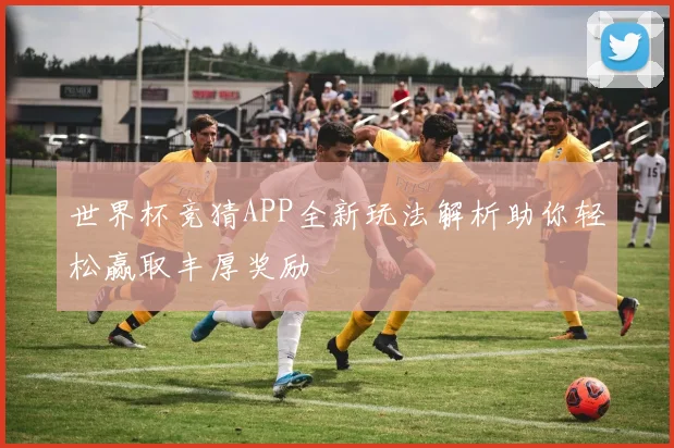 世界杯竞猜APP全新玩法解析助你轻松赢取丰厚奖励