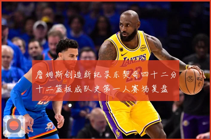 詹姆斯创造新纪录东契奇四十二分十二篮板成队史第一人赛场复盘