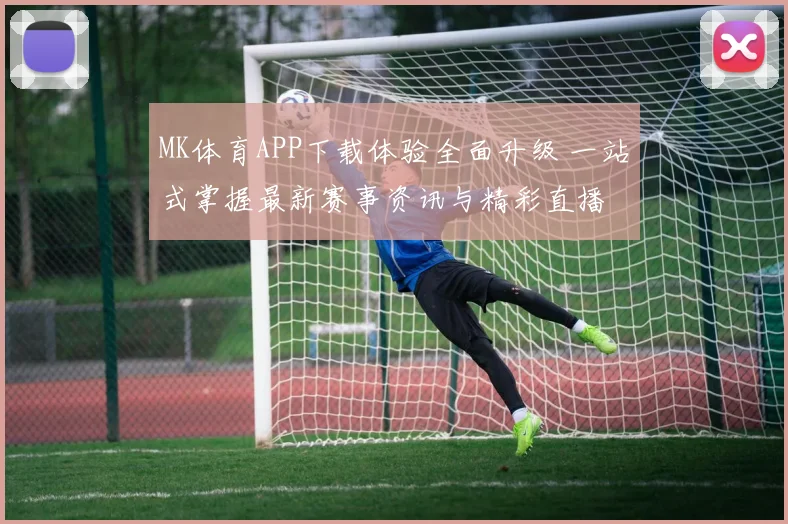 MK体育APP下载体验全面升级 一站式掌握最新赛事资讯与精彩直播