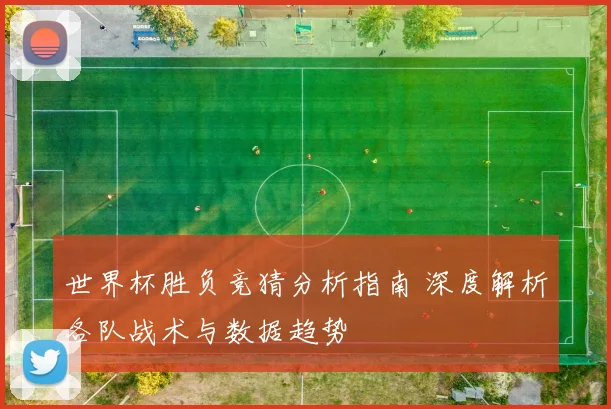 世界杯胜负竞猜分析指南 深度解析各队战术与数据趋势