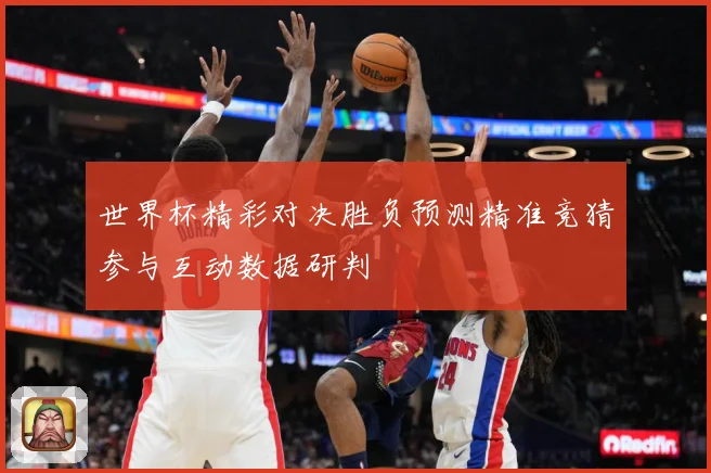 世界杯精彩对决胜负预测精准竞猜参与互动数据研判