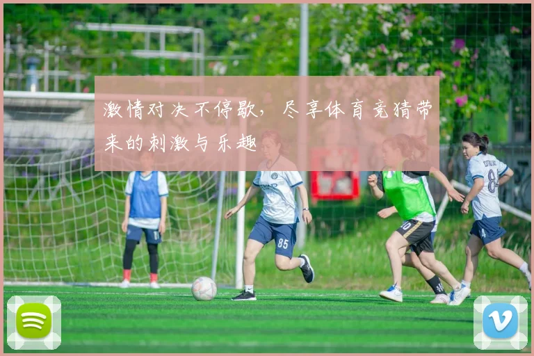 激情对决不停歇，尽享体育竞猜带来的刺激与乐趣