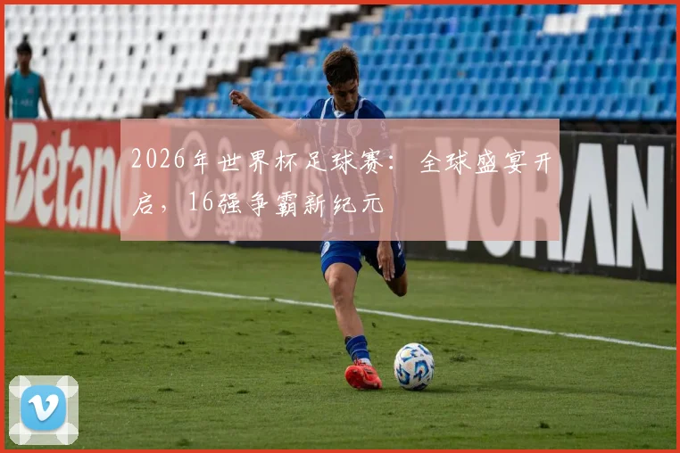 2026年世界杯足球赛：全球盛宴开启，16强争霸新纪元