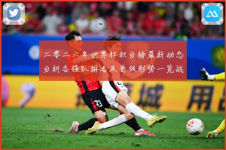 二零二六年世界杯积分榜最新动态分析各强队排名及晋级形势一览战术观察