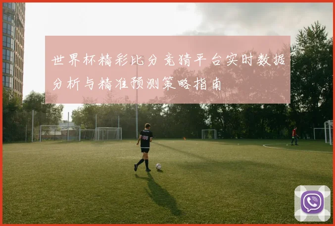 世界杯精彩比分竞猜平台实时数据分析与精准预测策略指南