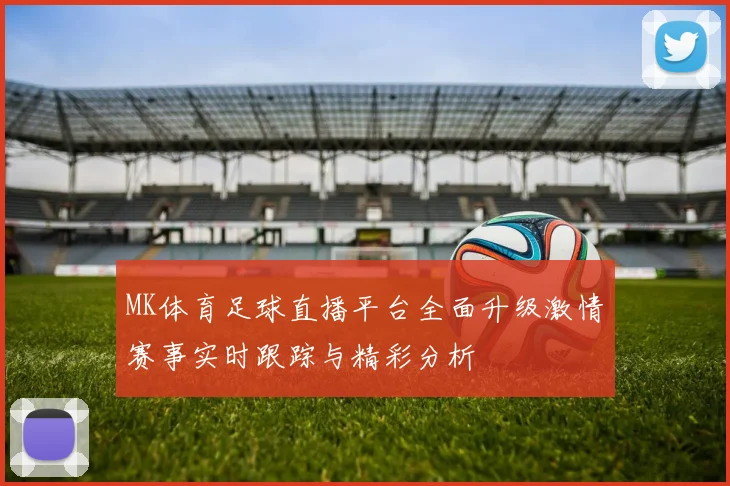 MK体育足球直播平台全面升级激情赛事实时跟踪与精彩分析