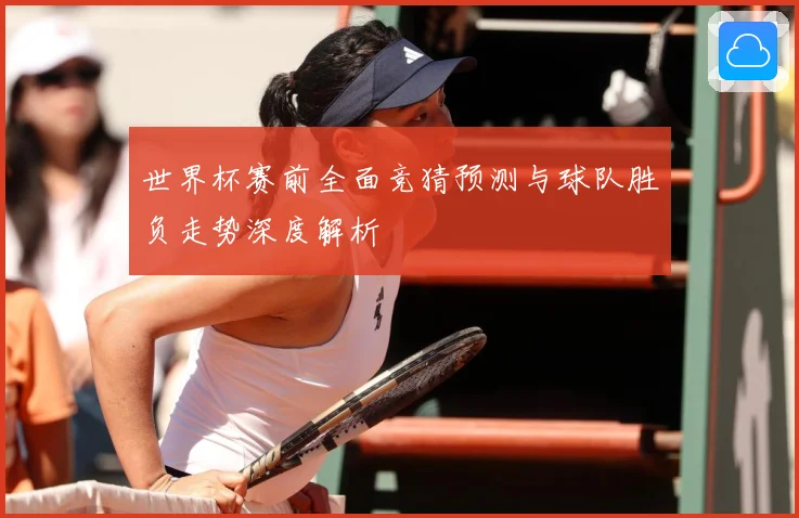 世界杯赛前全面竞猜预测与球队胜负走势深度解析