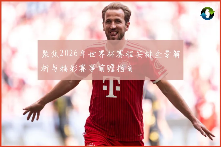 聚焦2026年世界杯赛程安排全景解析与精彩赛事前瞻指南