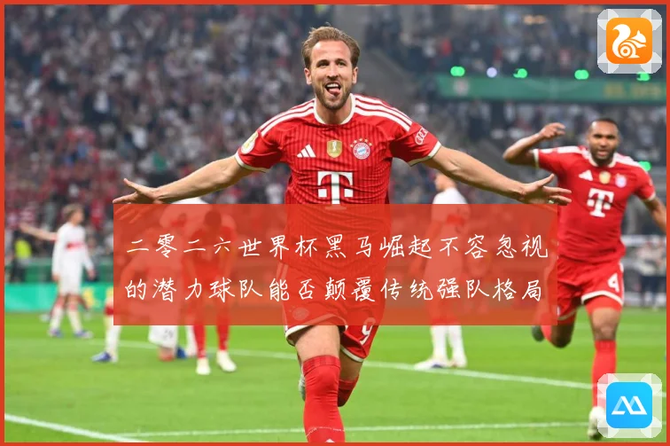 二零二六世界杯黑马崛起不容忽视的潜力球队能否颠覆传统强队格局数据研判