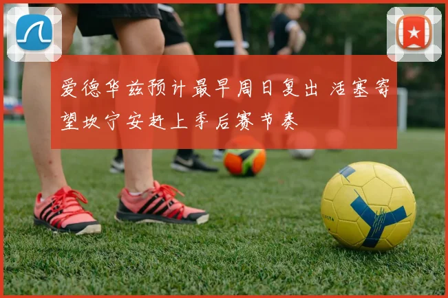 爱德华兹预计最早周日复出 活塞寄望坎宁安赶上季后赛节奏