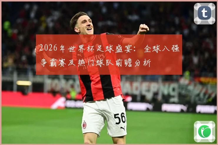 2026年世界杯足球盛宴：全球八强争霸赛及热门球队前瞻分析