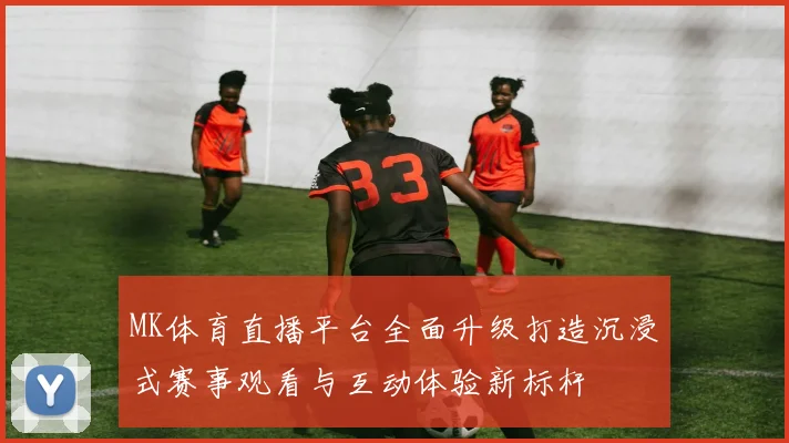 MK体育直播平台全面升级打造沉浸式赛事观看与互动体验新标杆