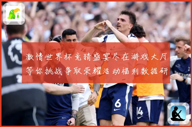 激情世界杯竞猜盛宴尽在游戏大厅等你挑战争取荣耀活动福利数据研判