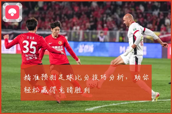 精准预测足球比分技巧分析，助你轻松赢得竞猜胜利