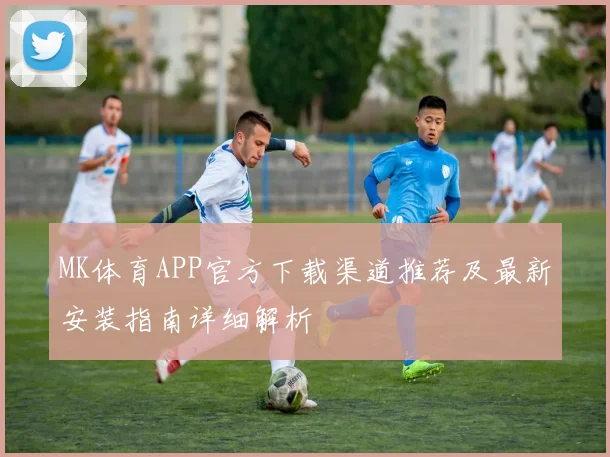 MK体育APP官方下载渠道推荐及最新安装指南详细解析