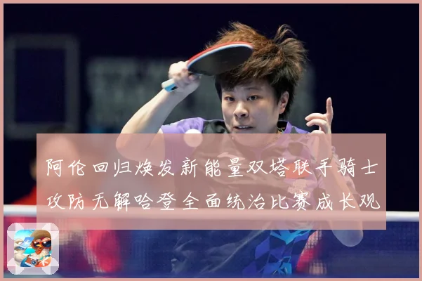 阿伦回归焕发新能量双塔联手骑士攻防无解哈登全面统治比赛成长观察