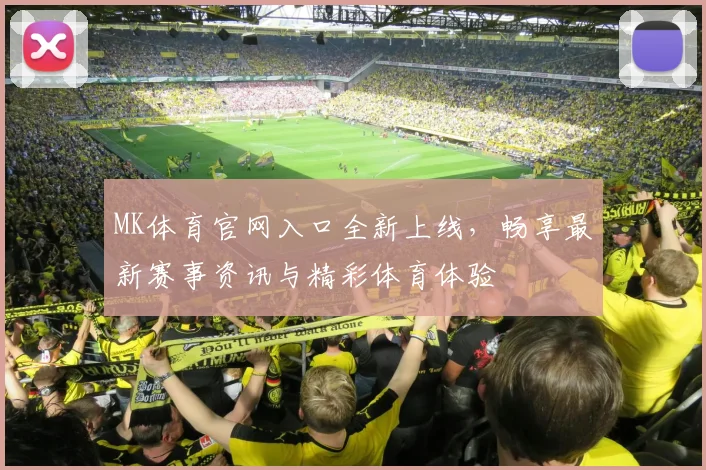 MK体育官网入口全新上线，畅享最新赛事资讯与精彩体育体验