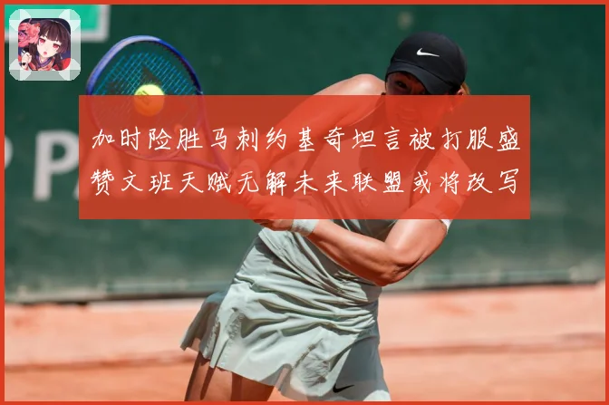 加时险胜马刺约基奇坦言被打服盛赞文班天赋无解未来联盟或将改写赛场复盘