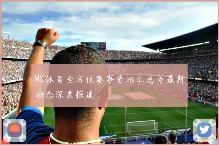 MK体育全方位赛事资讯汇总与最新动态深度报道
