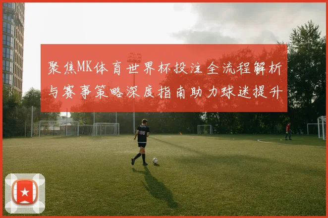 聚焦MK体育世界杯投注全流程解析与赛事策略深度指南助力球迷提升观赛体验