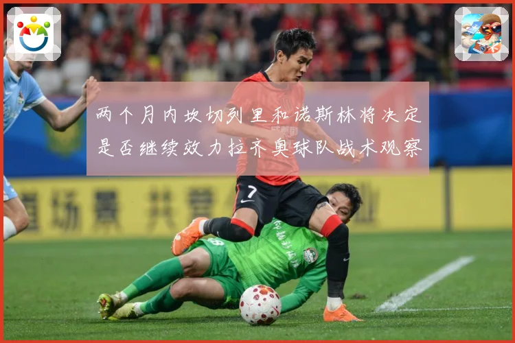 两个月内坎切列里和诺斯林将决定是否继续效力拉齐奥球队战术观察