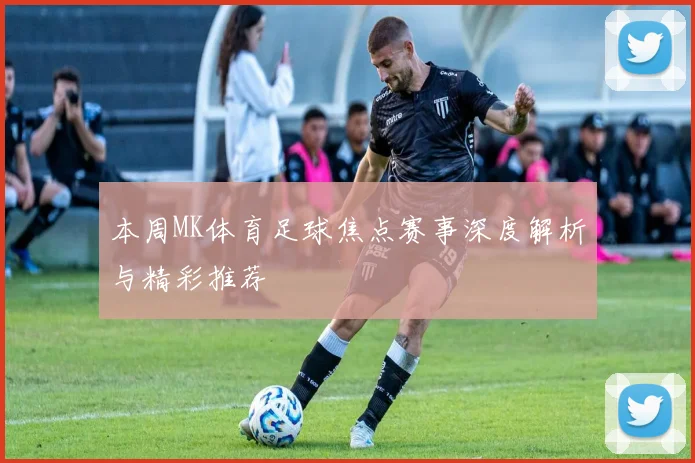 本周MK体育足球焦点赛事深度解析与精彩推荐