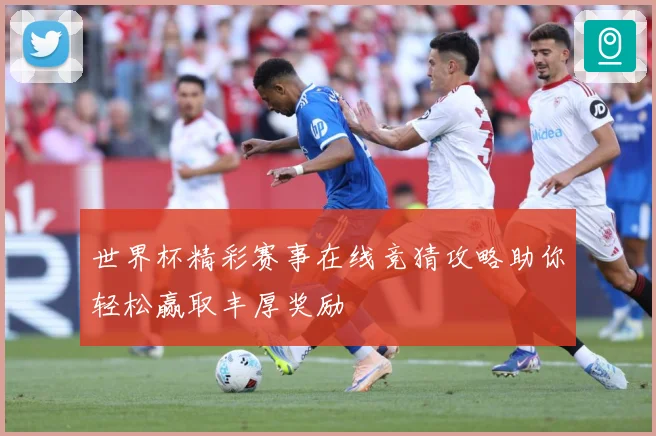 世界杯精彩赛事在线竞猜攻略助你轻松赢取丰厚奖励