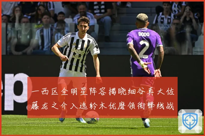 一西区全明星阵容揭晓细谷真大佐藤龙之介入选铃木优磨领衔锋线战术观察