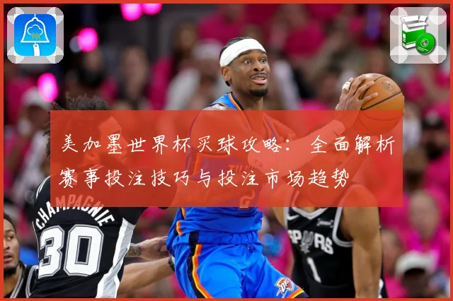 美加墨世界杯买球攻略：全面解析赛事投注技巧与投注市场趋势