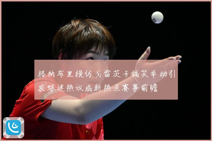 格纳布里模仿戈雷茨卡搞笑举动引发球迷热议成新热点赛事前瞻