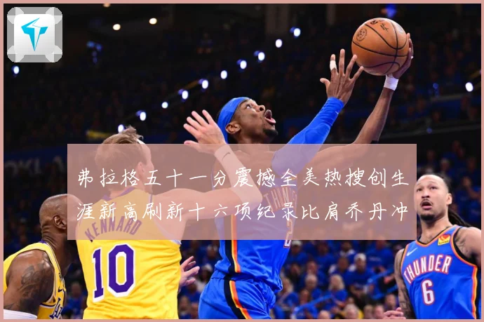 弗拉格五十一分震撼全美热搜创生涯新高刷新十六项纪录比肩乔丹冲赛场复盘