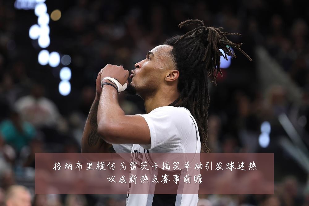 格纳布里模仿戈雷茨卡搞笑举动引发球迷热议成新热点赛事前瞻