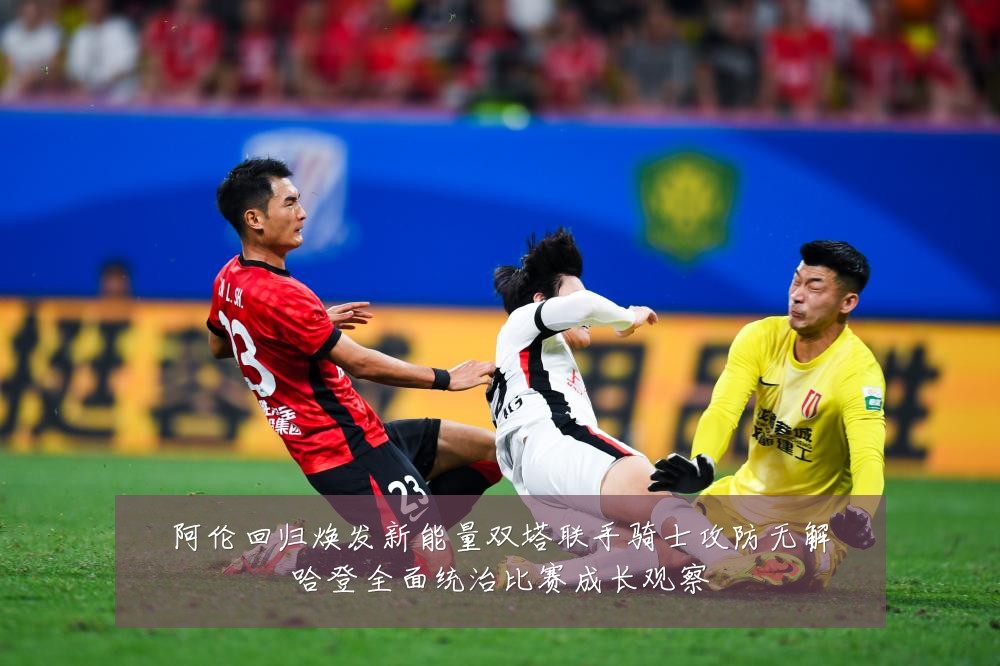 阿伦回归焕发新能量双塔联手骑士攻防无解哈登全面统治比赛成长观察