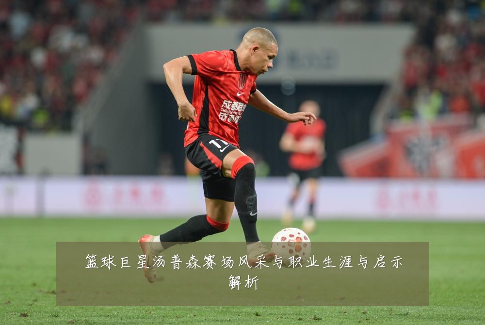 篮球巨星汤普森赛场风采与职业生涯与启示解析