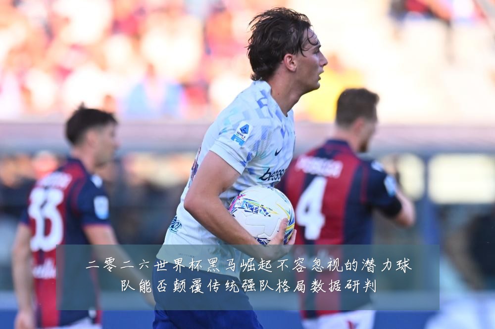 二零二六世界杯黑马崛起不容忽视的潜力球队能否颠覆传统强队格局数据研判
