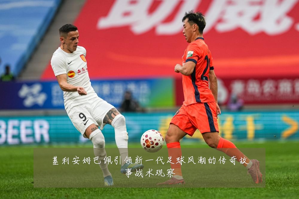 基利安姆巴佩引领新一代足球风潮的传奇故事战术观察