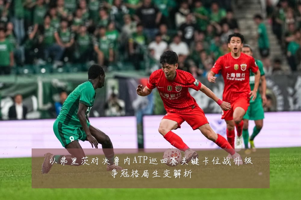 以弗里茨对决鲁内ATP巡回赛关键卡位战升级争冠格局生变解析